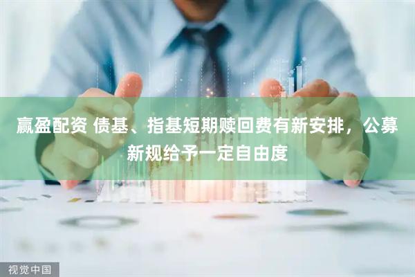 赢盈配资 债基、指基短期赎回费有新安排，公募新规给予一定自由度