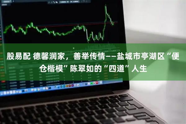 股易配 德馨润家，善举传情——盐城市亭湖区“便仓楷模”陈翠如的“四道”人生
