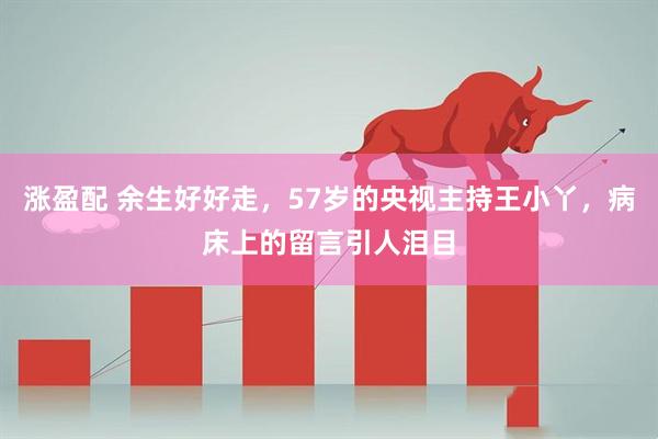 涨盈配 余生好好走，57岁的央视主持王小丫，病床上的留言引人泪目