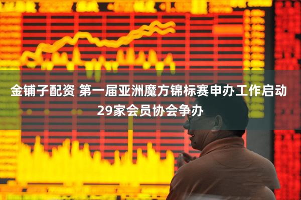 金铺子配资 第一届亚洲魔方锦标赛申办工作启动 29家会员协会争办