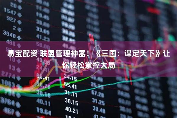 易宝配资 联盟管理神器！《三国：谋定天下》让你轻松掌控大局