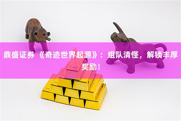 鼎盛证券 《奇迹世界起源》：组队清怪，解锁丰厚奖励！