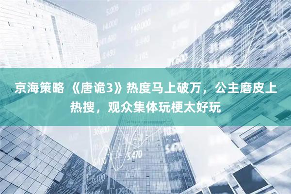 京海策略 《唐诡3》热度马上破万，公主磨皮上热搜，观众集体玩梗太好玩