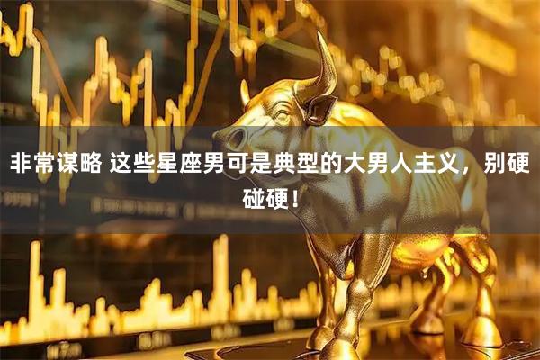 非常谋略 这些星座男可是典型的大男人主义，别硬碰硬！