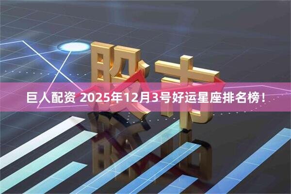巨人配资 2025年12月3号好运星座排名榜！