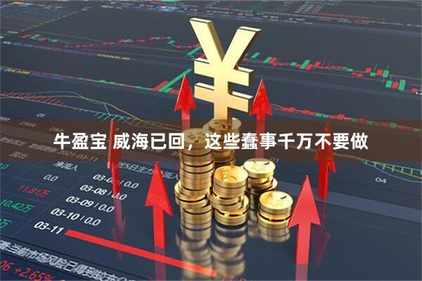 牛盈宝 威海已回，这些蠢事千万不要做