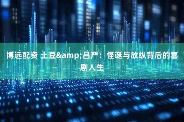 博远配资 土豆&吕严：怪诞与放纵背后的喜剧人生