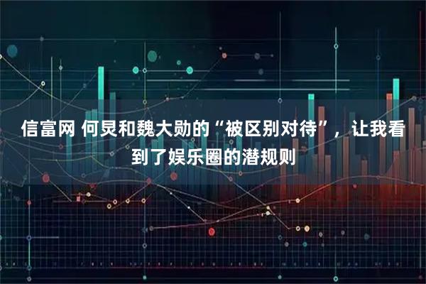 信富网 何炅和魏大勋的“被区别对待”，让我看到了娱乐圈的潜规则