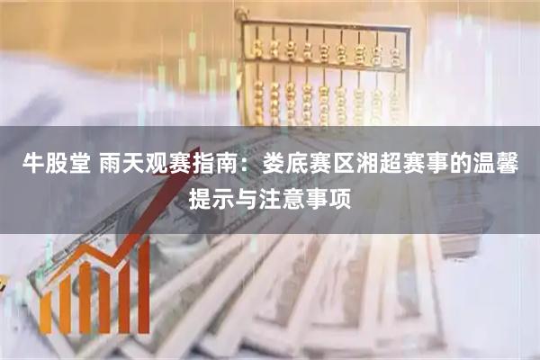 牛股堂 雨天观赛指南：娄底赛区湘超赛事的温馨提示与注意事项