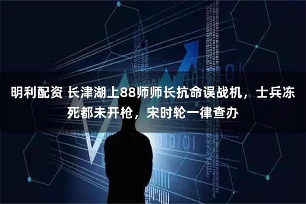 明利配资 长津湖上88师师长抗命误战机，士兵冻死都未开枪，宋时轮一律查办