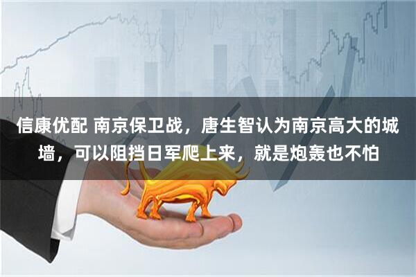 信康优配 南京保卫战，唐生智认为南京高大的城墙，可以阻挡日军爬上来，就是炮轰也不怕