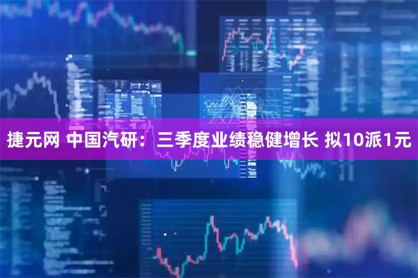 捷元网 中国汽研：三季度业绩稳健增长 拟10派1元