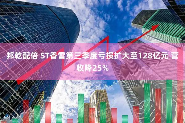 邦乾配倍 ST香雪第三季度亏损扩大至128亿元 营收降25%
