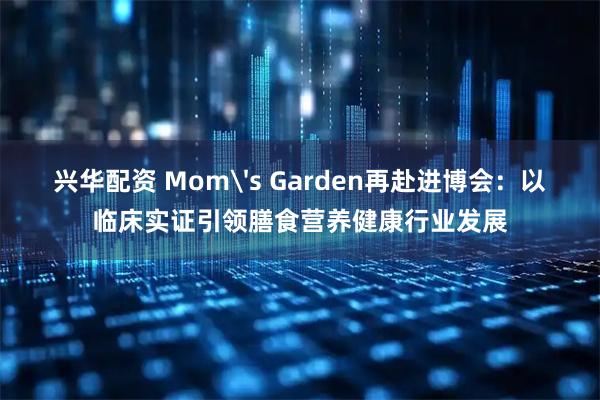 兴华配资 Mom's Garden再赴进博会：以临床实证引领膳食营养健康行业发展