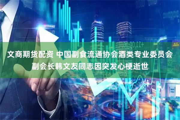 文商期货配资 中国副食流通协会酒类专业委员会副会长韩文友同志因突发心梗逝世