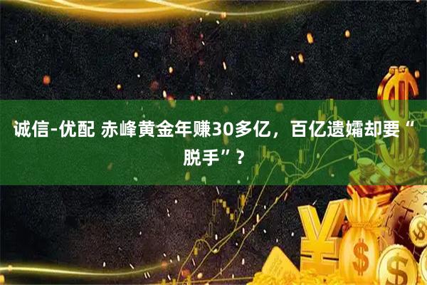 诚信-优配 赤峰黄金年赚30多亿，百亿遗孀却要“脱手”？