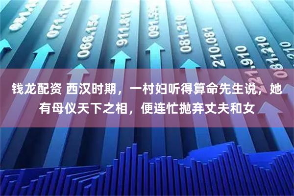 钱龙配资 西汉时期，一村妇听得算命先生说，她有母仪天下之相，便连忙抛弃丈夫和女