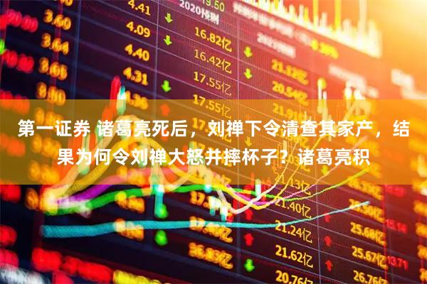 第一证券 诸葛亮死后，刘禅下令清查其家产，结果为何令刘禅大怒并摔杯子？诸葛亮积