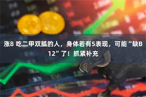 涨8 吃二甲双胍的人，身体若有5表现，可能“缺B12”了！抓紧补充