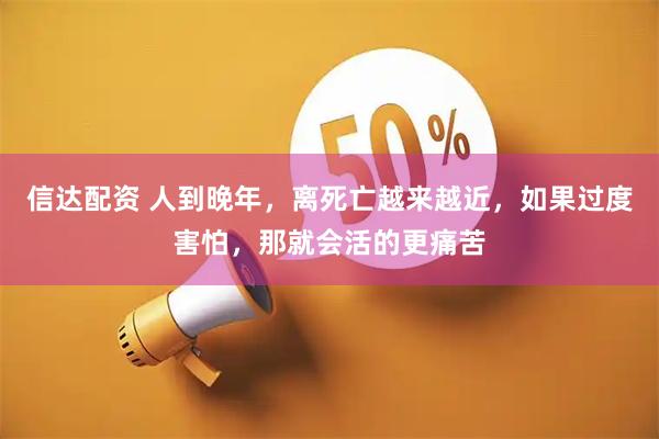 信达配资 人到晚年，离死亡越来越近，如果过度害怕，那就会活的更痛苦